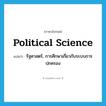 political science แปลว่า?, คำศัพท์ภาษาอังกฤษ political science แปลว่า รัฐศาสตร์, การศึกษาเกี่ยวกับระบบการปกครอง ประเภท N หมวด N