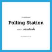 polling station แปลว่า?, คำศัพท์ภาษาอังกฤษ polling station แปลว่า หน่วยเลือกตั้ง ประเภท N หมวด N