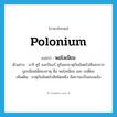 polonium แปลว่า?, คำศัพท์ภาษาอังกฤษ polonium แปลว่า พอโลเนียม ประเภท N ตัวอย่าง มารี คูรี และปิแอร์ คูรีแยกธาตุกัมมันตรังสีออกจากยูเรเนียมได้สองธาตุ คือ พอโลเนียม และ เรเดียม เพิ่มเติม ธาตุกัมมันตรังสีชนิดหนึ่ง มีสถานะเป็นของแข็ง หมวด N