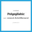 polysyllabic แปลว่า?, คำศัพท์ภาษาอังกฤษ polysyllabic แปลว่า หลายพยางค์, เกี่ยวกับคำที่มีหลายพยางค์ ประเภท ADJ หมวด ADJ