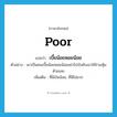 poor แปลว่า?, คำศัพท์ภาษาอังกฤษ poor แปลว่า เบี้ยน้อยหอยน้อย ประเภท ADJ ตัวอย่าง เขาเป็นคนเบี้ยน้อยหอยน้อยอย่าไปบังคับเขาให้ร่วมหุ้นด้วยเลย เพิ่มเติม ที่มีเงินน้อย, ที่มีไม่มาก หมวด ADJ