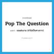 pop the question แปลว่า?, คำศัพท์ภาษาอังกฤษ pop the question แปลว่า ขอแต่งงาน (คำไม่เป็นทางการ) ประเภท IDM หมวด IDM