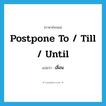 postpone to / till / until แปลว่า?, คำศัพท์ภาษาอังกฤษ postpone to / till / until แปลว่า เลื่อน ประเภท PHRV หมวด PHRV