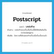 postscript แปลว่า?, คำศัพท์ภาษาอังกฤษ postscript แปลว่า บทส่งท้าย ประเภท N ตัวอย่าง บทส่งท้ายของเรื่องสั้นเรื่องนี้ได้ให้ข้อคิดอันเป็นประโยชน์ต่อผู้อ่าน เพิ่มเติม ข้อความที่เขียนตอนท้ายเรื่องเมื่อเรื่องนั้นจบแล้ว หมวด N