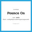 pounce on แปลว่า?, คำศัพท์ภาษาอังกฤษ pounce on แปลว่า ตะปบ ประเภท V ตัวอย่าง แมวตัวสูงใหญ่เอาขาหน้าตะปบลูกแมวจนลูกแมวตกใจ หมวด V