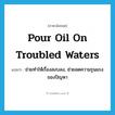 pour oil on troubled waters แปลว่า?, คำศัพท์ภาษาอังกฤษ pour oil on troubled waters แปลว่า ช่วยทำให้เรื่องสงบลง, ช่วยลดความรุนแรงของปัญหา ประเภท IDM หมวด IDM