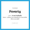 poverty แปลว่า?, คำศัพท์ภาษาอังกฤษ poverty แปลว่า ความยากจนข้นแค้น ประเภท N ตัวอย่าง เขาได้พบความยากจนข้นแค้นมามาก สมควรแล้วที่จะได้รับความสบายเสียที หมวด N