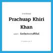 Prachuap Khiri Khan แปลว่า?, คำศัพท์ภาษาอังกฤษ Prachuap Khiri Khan แปลว่า จังหวัดประจวบคีรีขันธ์ ประเภท N หมวด N