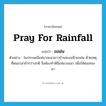 pray for rainfall แปลว่า?, คำศัพท์ภาษาอังกฤษ pray for rainfall แปลว่า ขอฝน ประเภท V ตัวอย่าง ในประเพณีแห่นางแมวชาวบ้านจะขอฟ้าขอฝน ด้วยเหตุที่ฝนมาล่าช้ากว่าปกติ จึงต้องทำพิธีแห่นางแมว เพื่อให้ฝนเทลงมา หมวด V