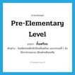 pre-elementary level แปลว่า?, คำศัพท์ภาษาอังกฤษ pre-elementary level แปลว่า ชั้นเตรียม ประเภท N ตัวอย่าง ในสมัยก่อนเด็กนักเรียนชั้นเตรียม และประถมที่ 1 ยังใช้กระดานชนวน เขียนด้วยดินสอหิน หมวด N