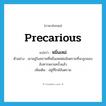 precarious แปลว่า?, คำศัพท์ภาษาอังกฤษ precarious แปลว่า หมิ่นเหม่ ประเภท V ตัวอย่าง เขาอยู่ในสภาพที่หมิ่นเหม่ต่ออันตรายที่จะถูกลอบสังหารหลายครั้งแล้ว เพิ่มเติม อยู่ที่ใกล้อันตราย หมวด V