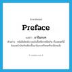 อารัมภบท ภาษาอังกฤษ?, คำศัพท์ภาษาอังกฤษ อารัมภบท แปลว่า preface ประเภท N ตัวอย่าง หนังสือพิมพ์บางฉบับขี้เหนียวเหลือเกิน เรื่องดนตรีนี่ไปลงหน้าบันเทิงเพียงขึ้นอารัมภบทก็หมดที่จะเขียนแล้ว หมวด N