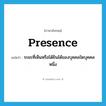 presence แปลว่า?, คำศัพท์ภาษาอังกฤษ presence แปลว่า ระยะที่เห็นหรือได้ยินได้ของบุคคลใดบุคคลหนึ่ง ประเภท N หมวด N