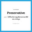 preservative แปลว่า?, คำศัพท์ภาษาอังกฤษ preservative แปลว่า สิ่งที่ป้องกันการสูญเสียตามธรรมชาติได้ เช่น สารกันบูด ประเภท N หมวด N