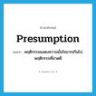 presumption แปลว่า?, คำศัพท์ภาษาอังกฤษ presumption แปลว่า พฤติกรรมแสดงความมั่นใจมากเกินไป, พฤติกรรมที่อวดดี ประเภท N หมวด N