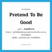 pretend to be good แปลว่า?, คำศัพท์ภาษาอังกฤษ pretend to be good แปลว่า สวมหน้ากาก ประเภท V ตัวอย่าง ทุกวันนี้คนในสังคมสวมหน้ากากเข้าหากัน หาความจริงใจไม่ได้แล้ว เพิ่มเติม เสแสร้งเข้าหากัน, ทำเป็นดีใส่กัน หมวด V