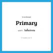 primary แปลว่า?, คำศัพท์ภาษาอังกฤษ primary แปลว่า ในชั้นประถม ประเภท ADJ หมวด ADJ