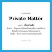 private matter แปลว่า?, คำศัพท์ภาษาอังกฤษ private matter แปลว่า เรื่องส่วนตัว ประเภท N ตัวอย่าง ถ้าคุณอยากเปิดเผยเรื่องส่วนตัว ควรรอให้ความสัมพันธ์ระหว่างคุณและเขามั่นคงพอสมควร เพิ่มเติม เรื่องราวเฉพาะของบุคคลใดบุคคลหนึ่ง หมวด N