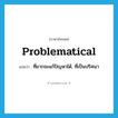 problematical แปลว่า?, คำศัพท์ภาษาอังกฤษ problematical แปลว่า ที่ยากจะแก้ปัญหาได้, ที่เป็นปริศนา ประเภท ADJ หมวด ADJ