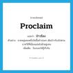 proclaim แปลว่า?, คำศัพท์ภาษาอังกฤษ proclaim แปลว่า ป่าวร้อง ประเภท V ตัวอย่าง ชายหนุ่มคนหนึ่งใส่เสื้อผ้าปอนๆ เดินป่าวร้องไปตามบาทวิถีที่เนืองแน่นไปด้วยฝูงชน เพิ่มเติม ร้องบอกให้รู้ทั่วกัน หมวด V