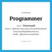 programmer แปลว่า?, คำศัพท์ภาษาอังกฤษ programmer แปลว่า โปรแกรมเมอร์ ประเภท N ตัวอย่าง ์เมื่อนักวิเคราะห์ระบบวิเคราะห์งานเสร็จเรียบร้อยแล้วโปรแกรมเมอร์ก็ลงมือพัฒนาโปรแกรม เพิ่มเติม ผู้เขียนโปรแกรมคอมพิวเตอร์ หมวด N