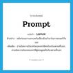 prompt แปลว่า?, คำศัพท์ภาษาอังกฤษ prompt แปลว่า บอกบท ประเภท V ตัวอย่าง สมัยก่อนเขาบอกบทกันเสียงดังเข้ามาในภาพยนตร์กันเลย เพิ่มเติม อ่านข้อความในบทโขนละครให้คนร้องร้องตามที่บอก, อ่านข้อความในบทละครให้ผู้เล่นพูดหรือร้องตามที่บอก หมวด V