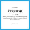 property แปลว่า?, คำศัพท์ภาษาอังกฤษ property แปลว่า สมบัติ ประเภท N เพิ่มเติม ลักษณะประจำของสาร เช่น ไอโอดีนมีสมบัติเป็นอโลหะ ลักษณะเป็นของแข็ง สีเทาดำเป็นเงาวาว หลอมละลายที่ 114 ํ ซ. เมื่อระเหิดเป็นไอให้ไอสีม่วง หมวด N