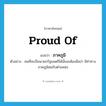 proud of แปลว่า?, คำศัพท์ภาษาอังกฤษ proud of แปลว่า ภาคภูมิ ประเภท ADJ ตัวอย่าง คนที่จะเป็นนายกรัฐมนตรีได้นั้นจะต้องมีสง่า มีท่าทางภาคภูมิสมกับตำแหน่ง หมวด ADJ