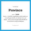 province แปลว่า?, คำศัพท์ภาษาอังกฤษ province แปลว่า จังหวัด ประเภท N ตัวอย่าง เจ้าหน้าที่ตำรวจชุดหนึ่งเดินทางไปยังภาคเหนือ และกระจายกันอยู่หลายจังหวัด เช่น เชียงใหม่ ลำปาง แพร่ เพิ่มเติม หน่วยการปกครองส่วนภูมิภาคที่รวมท้องที่หลายๆ อำเภอเข้าด้วยกัน และมีฐานะเป็นนิติบุคคล หมวด N