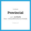 provincial แปลว่า?, คำศัพท์ภาษาอังกฤษ provincial แปลว่า ประจำจังหวัด ประเภท ADJ ตัวอย่าง โรงเรียนแห่งนี้เป็นโรงเรียนชายประจำจังหวัดเดิม หมวด ADJ