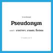 pseudonym แปลว่า?, คำศัพท์ภาษาอังกฤษ pseudonym แปลว่า นามปากกา, นามแฝง, ชื่อปลอม ประเภท N หมวด N