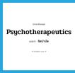 psychotherapeutics แปลว่า?, คำศัพท์ภาษาอังกฤษ psychotherapeutics แปลว่า จิตบำบัด ประเภท N หมวด N