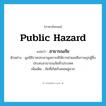 public hazard แปลว่า?, คำศัพท์ภาษาอังกฤษ public hazard แปลว่า สาธารณภัย ประเภท N ตัวอย่าง มูลนิธิราชประชานุเคราะห์ให้การช่วยเหลือราษฎรผู้ซึ่งประสบสาธารณภัยทั่วประเทศ เพิ่มเติม ภัยที่เกิดกับคนหมู่มาก หมวด N