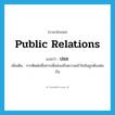 public relations แปลว่า?, คำศัพท์ภาษาอังกฤษ public relations แปลว่า ปชส. ประเภท N เพิ่มเติม การติดต่อสื่อสารเพื่อส่งเสริมความเข้าใจอันถูกต้องต่อกัน หมวด N