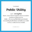 public utility แปลว่า?, คำศัพท์ภาษาอังกฤษ public utility แปลว่า สาธารณูปโภค ประเภท N ตัวอย่าง โครงการด้านสาธารณูปโภคบางโครงการอาจจะมีการชะลอไปเพราะขาดเงินงบประมาณ เพิ่มเติม บริการสาธารณะที่จัดทำเพื่ออำนวยประโยชน์แก่ประชาชนในสิ่งอุปโภคที่จำเป็นต่อการดำเนินชีวิต เช่น การไฟฟ้า การประปา การเดินรถประจำทาง โทรศัพท์ หมวด N