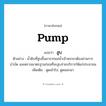 pump แปลว่า?, คำศัพท์ภาษาอังกฤษ pump แปลว่า สูบ ประเภท V ตัวอย่าง น้ำดิบที่สูบขึ้นมาจากแม่น้ำเจ้าพระยาต้องผ่านการบำบัด และตรวจมาตรฐานก่อนที่จะสูบจ่ายบริการให้แก่ประชาชน เพิ่มเติม ดูดเข้าไป, ดูดออกมา หมวด V