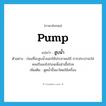 pump แปลว่า?, คำศัพท์ภาษาอังกฤษ pump แปลว่า สูบน้ำ ประเภท V ตัวอย่าง ก่อนที่จะสูบน้ำออกให้ประชาชนใช้ การประปาจะใส่คลอรีนลงไปก่อนเพื่อฆ่าเชื้อโรค เพิ่มเติม ดูดน้ำขึ้นมาโดยใช้เครื่อง หมวด V