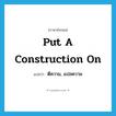 put a construction on แปลว่า?, คำศัพท์ภาษาอังกฤษ put a construction on แปลว่า ตีความ, แปลความ ประเภท IDM หมวด IDM