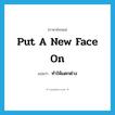 put a new face on แปลว่า?, คำศัพท์ภาษาอังกฤษ put a new face on แปลว่า ทำให้แตกต่าง ประเภท IDM หมวด IDM