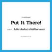 put it there! แปลว่า?, คำศัพท์ภาษาอังกฤษ put it there! แปลว่า จับมือ (เห็นด้วย) (คำไม่เป็นทางการ) ประเภท IDM หมวด IDM