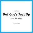 put one&#39;s feet up แปลว่า?, คำศัพท์ภาษาอังกฤษ put one&#39;s feet up แปลว่า พัก, พักผ่อน ประเภท IDM หมวด IDM