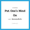 put one&#39;s mind on แปลว่า?, คำศัพท์ภาษาอังกฤษ put one&#39;s mind on แปลว่า คิดรอบคอบเกี่ยวกับ ประเภท IDM หมวด IDM