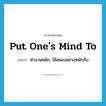 put one&#39;s mind to แปลว่า?, คำศัพท์ภาษาอังกฤษ put one&#39;s mind to แปลว่า ทำงานหนัก, ใช้สมองอย่างหนักกับ ประเภท IDM หมวด IDM