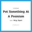 put something at a premium แปลว่า?, คำศัพท์ภาษาอังกฤษ put something at a premium แปลว่า มีค่าสูง, มีคุณค่า ประเภท IDM หมวด IDM