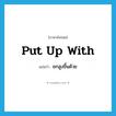 put up with แปลว่า?, คำศัพท์ภาษาอังกฤษ put up with แปลว่า ยกสูงขึ้นด้วย ประเภท PHRV หมวด PHRV