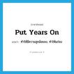 put years on แปลว่า?, คำศัพท์ภาษาอังกฤษ put years on แปลว่า ทำให้มีความสุขน้อยลง, ทำให้แก่ลง ประเภท IDM หมวด IDM