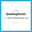 quadraphonic แปลว่า?, คำศัพท์ภาษาอังกฤษ quadraphonic แปลว่า เกี่ยวกับการบันทึกหรือสร้างเสียง 4 แถบ ประเภท ADJ หมวด ADJ