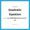 quadratic equation แปลว่า?, คำศัพท์ภาษาอังกฤษ quadratic equation แปลว่า สมการซึ่งมีตัวไม่รู้ค่าเป็นจำนวนยกกำลังสอง ประเภท N หมวด N