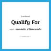 qualify for แปลว่า?, คำศัพท์ภาษาอังกฤษ qualify for แปลว่า เหมาะสมกับ, ทำให้เหมาะสมกับ ประเภท PHRV หมวด PHRV