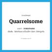 quarrelsome แปลว่า?, คำศัพท์ภาษาอังกฤษ quarrelsome แปลว่า ระหองระแหง ประเภท ADJ เพิ่มเติม ผิดใจกันเพราะเรื่องเล็กๆ น้อยๆ, ไม่ใคร่ถูกกัน หมวด ADJ